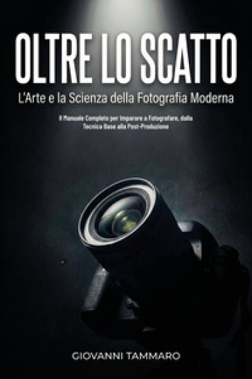 Oltre lo scatto. L'arte e la scienza della fotografia moderna. Il manuale completo per imparare a fotografare, dalla tecnica base alla post-produzione