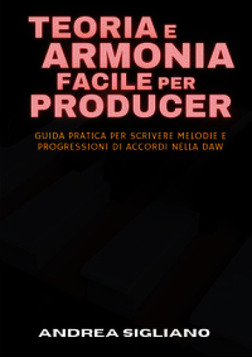 Teoria e armonia facile per producer. Guida pratica per scrivere melodie e progressioni di accordi nella DAW