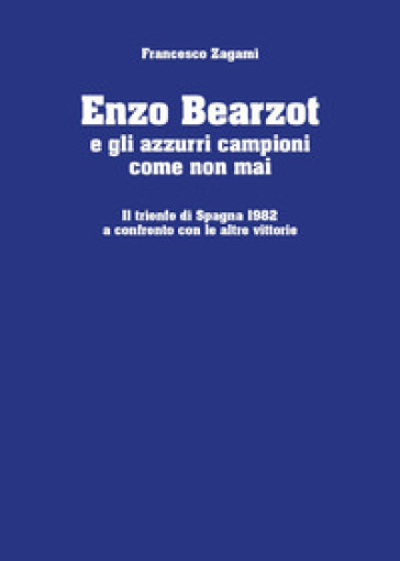 Enzo Bearzot e gli azzurri campioni come non mai. Il trionfo di Spagna 1982 a confronto con le altre vittorie