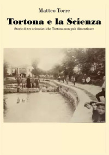 Tortona e la scienza. Storie di tre scienziati che Tortona non può dimenticare