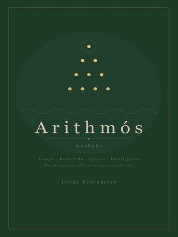 Arithmós - Tempo, Relatività, Quanti, Intelligenze. Dai pitagorici alla coscienza artificiale.