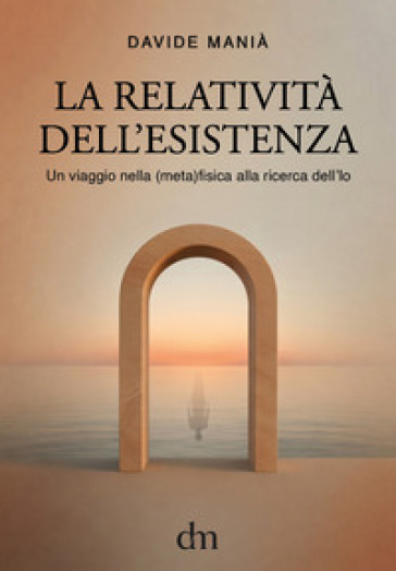 La relatività dell'esistenza. Un viaggio nella (meta)fisica alla ricerca dell'io