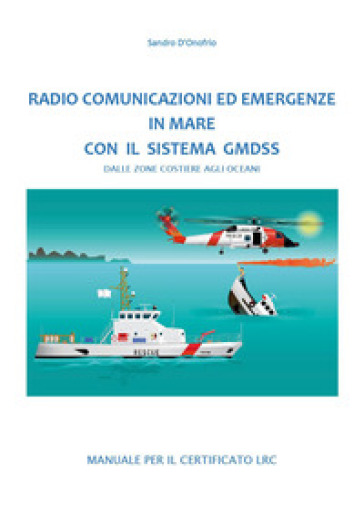 Radio comunicazioni ed emergenze in mare con il GMDSS. Dalle zone costiere agli oceani. Manuale per il certificato LRC