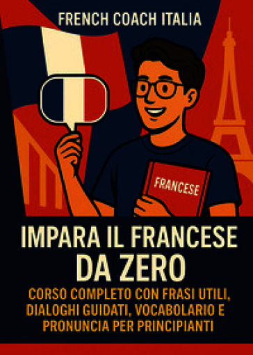 Impara il francese da zero. Corso completo con frasi utili, dialoghi guidati, vocabolario e pronuncia per principianti