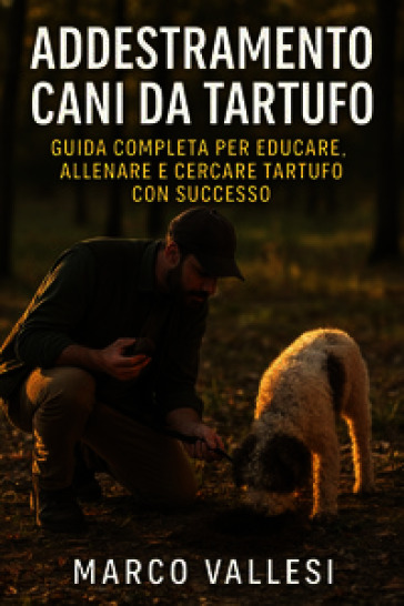 Addestramento cani da tartufo. Guida completa per educare, allenare e cercare tartufo con successo