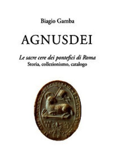 Agnusdei. Le sacre cere dei Pontefici di Roma. Storia, collezionismo, catalogo