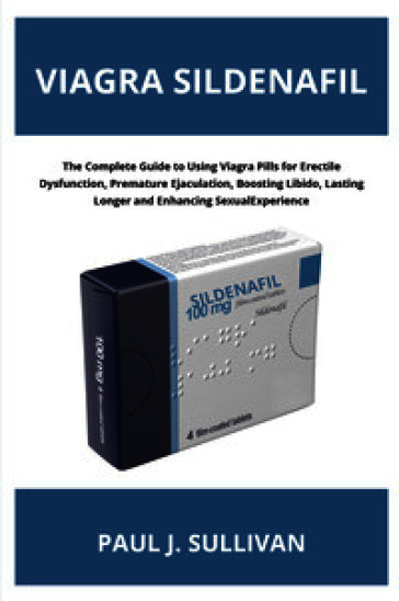 Viagra sildenafil. The complete guide to using viagra pills for erectile dysfunction, premature ejaculation, boosting libido, lasting longer and enhancing sexual experience