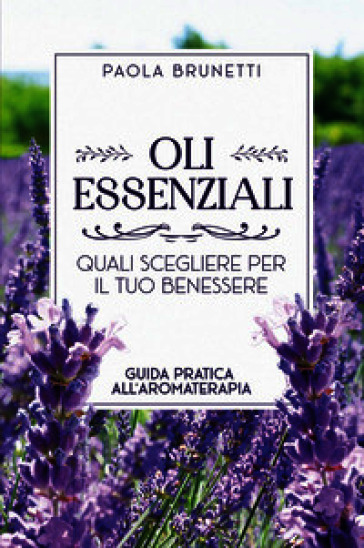 Oli essenziali. Quali scegliere per il tuo benessere. Guida pratica all'aromaterapia