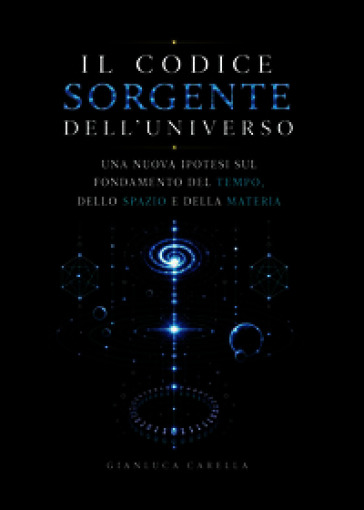 Il codice sorgente dell'universo. Una nuova ipotesi sul fondamento del tempo, dello spazio e della materia