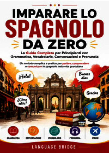 Imparare lo spagnolo da zero. La guida completa per principianti con grammatica, vocabolario, conversazioni e pronuncia. Un metodo semplice e pratico per parlare, comprendere e comunicare in spagnolo nella vita quotidiana