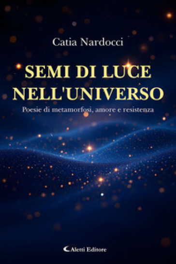 Semi di luce nell'universo. Poesie di metamorfosi, amore e resistenza
