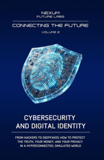 Connecting the Future. Ediz. integrale. Vol. 2: Cybersecurity and Digital Identity. From hackers to deepfakes: how to defend truth, your money, and privacy in a hyperconnected and simulated world