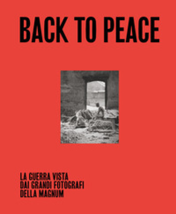 Back to Peace. La guerra vista dai grandi fotografi della Magnum. Ediz. illustrata