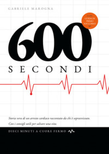 600 secondi. Dieci minuti a cuore fermo. Storia vera di un arresto cardiaco raccontato da chi è sopravvissuto. Con i consigli utili per salvare una vita. Ediz. illustrata