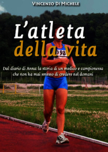 L'atleta della vita. Dal diario di Anna: la storia di un medico e campionessa che non ha mai smesso di credere nel domani