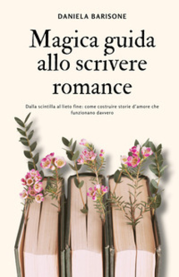 Magica guida allo scrivere romance. Dalla scintilla al lieto fine: come costruire storie d'amore che funzionano davvero