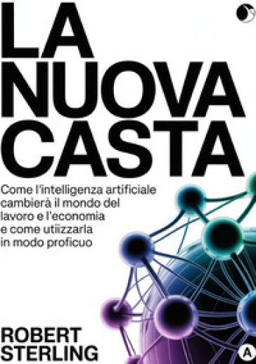 La nuova casta. Come l'intelligenza artificiale cambierà il mondo del lavoro e l'economia e come utilizzarla in modo proficuo