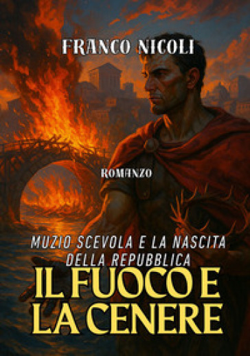 Il fuoco e la cenere. Muzio Scevola e la nascita della Repubblica