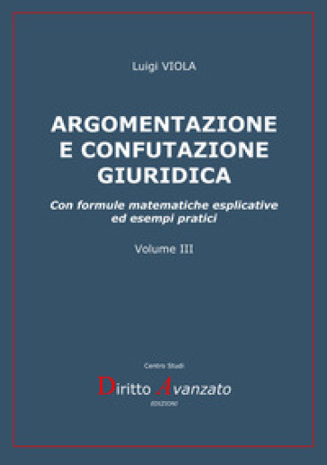Argomentazione e confutazione giuridica. Con formule matematiche esplicative ed esempi pratici. Nuova ediz.
