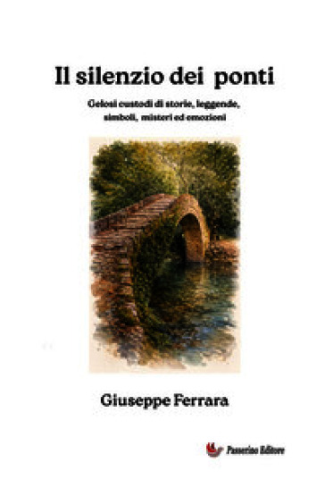 Il silenzio dei ponti. Gelosi custodi di storia, leggende, misteri ed emozioni