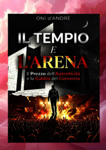 Il tempio e l'arena. Il prezzo dell'autenticità e la gabbia del consenso