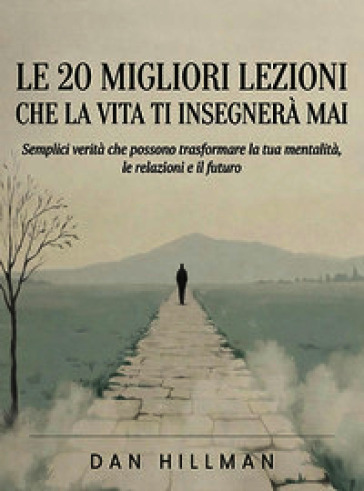 Le 20 migliori lezioni che la vita ti insegnerà mai. Semplici verità che possono trasformare la tua mentalità, le relazioni e il futuro