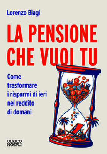 La pensione che vuoi tu. Come trasformare i risparmi di ieri nel reddito di domani