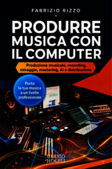 Produrre musica con il computer. Produzione musicale, recording, mixaggio, mastering, AI e distribuzione
