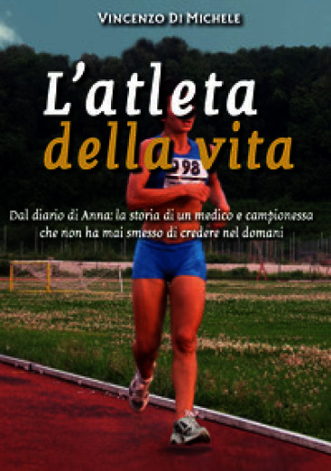 L'atleta della vita. Dal diario di Anna: la storia di un medico e campionessa che non ha mai smesso di credere nel domani