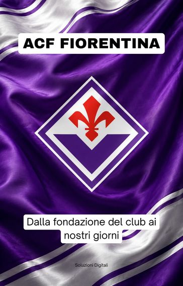 ACF FIORENTINA: dalla fondazione del club ai nostri giorni