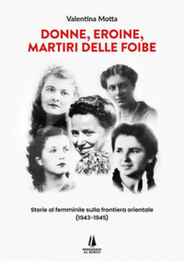 Donne, Eroine, Martiri Delle Foibe. Storie Al Femminile Sulla Frontiera Orientale (1943-1945)