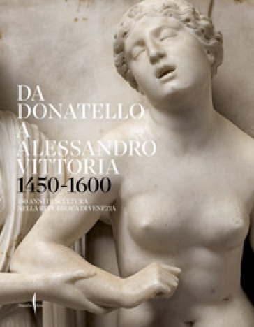 Da Donatello a Alessandro Vittoria 1450-1600. 150 anni di scultura nella Repubblica di Venezia. Ediz. a colori