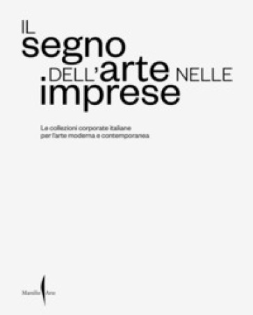 Il segno dell'arte nelle imprese. Le collezioni corporate italiane per l'arte moderna e contemporanea. Ediz. a colori
