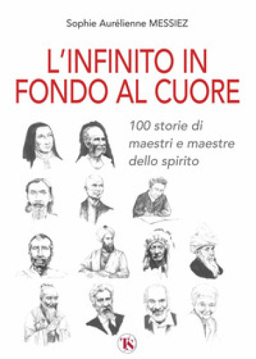 L'infinito in fondo al cuore. 100 storie di maestri e maestre dello spirito