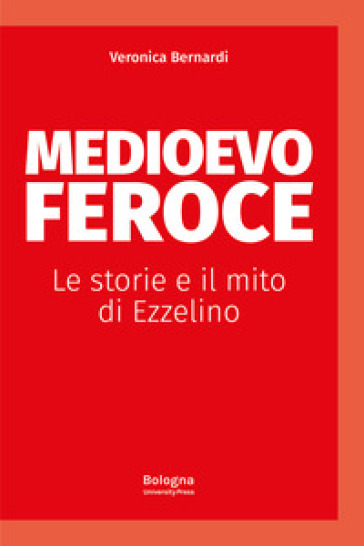 Medioevo Feroce. Le Storie E Il Mito Di Ezzelino