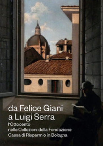 Da Felice Giani a Luigi Serra. L'Ottocento nelle collezioni della Fondazione Cassa di Risparmio in Bologna. Catalogo della mostra (Bologna, 21 marzo-3