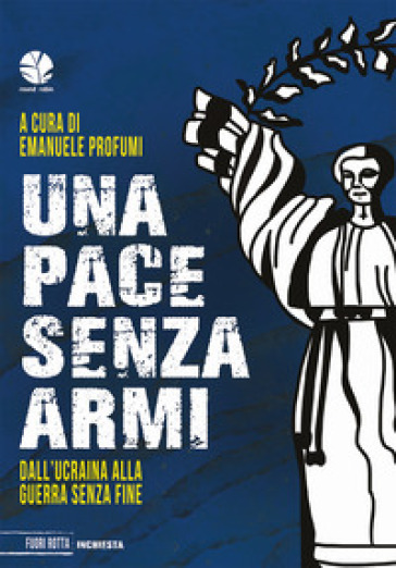 Una Pace Senza Armi. Dall'ucraina Alla Guerra Senza Fine