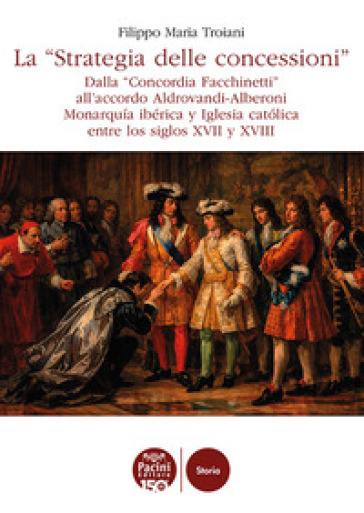 La «Strategia delle concessioni». Dalla «Concordia Facchinetti» all'accordo Aldrovandi-Alberoni Monarquía ibérica y Iglesia católica entre los siglos XVII y XVIII