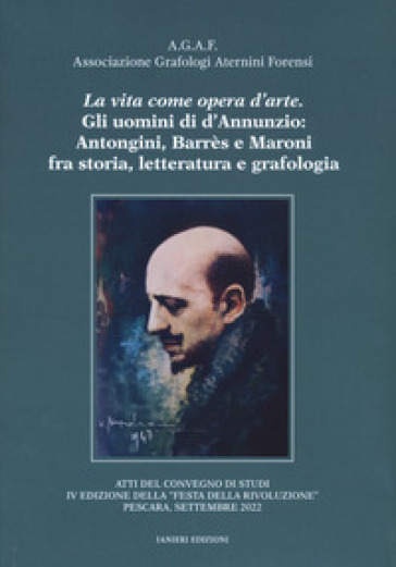 La vita come opera d'arte. Gli uomini di d'Annunzio: Antongini, Barrès e Maroni fra storia, letteratura e grafologia. Atti del Convegno "Festa della rivoluzione" (Pescara, settembre 2022)