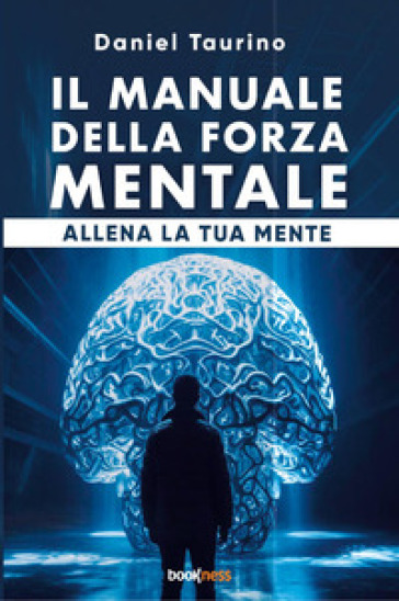 Il Manuale Della Forza Mentale. Allena La Tua Mente