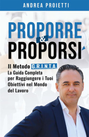 Proporre &amp; proporsi. Il metodo G.R.I.N.T.A. La guida completa per raggiungere i tuoi obiettivi nel mondo del lavoro