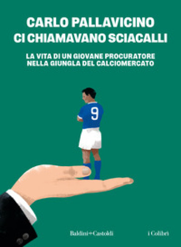 Ci chiamavano sciacalli. La vita di un giovane procuratore nella giungla del calciomercato