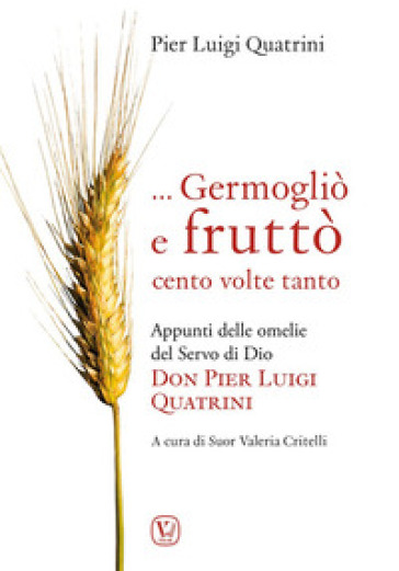 ... Germogliò e fruttò cento volte tanto. Appunti delle omelie del servo di Dio don Pier Luigi Quatrini