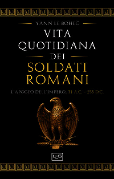 La vita quotidiana dei soldati romani. L'apogeo dell'impero, 31 a.C. - 235 d.C.