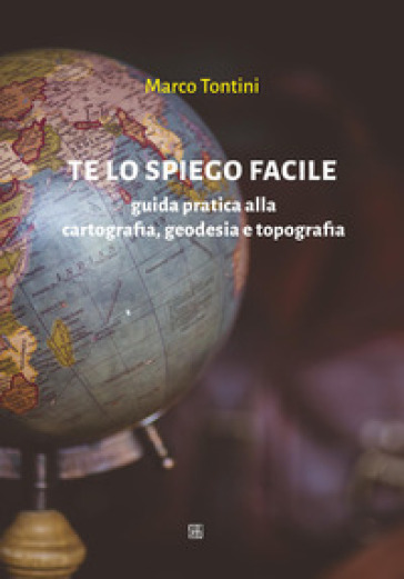 Te lo spiego facile. Guida pratica alla cartografia, geodesia e topografia