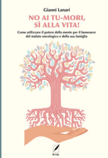 No ai tu-mori, si alla vita! Come utilizzare il potere della mente per il benessere del malato oncologico e della sua famiglia
