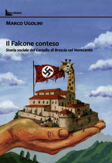 Il Falcone conteso. Storia sociale del Castello di Brescia nel Novecento. Ediz. illustrata