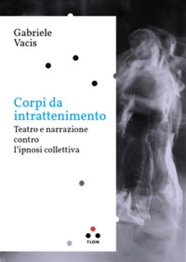 Corpi da intrattenimento. Teatro e narrazione contro l'ipnosi collettiva