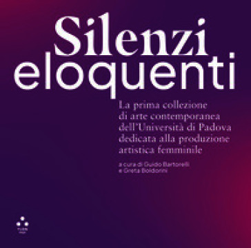 Silenzi eloquenti. La prima collezione di arte contemporanea dell'Università di Padova dedicata alla produzione artistica femminile