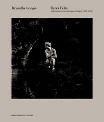Terra felix. Epifanie nel cuore del Regno di Napoli (1735-1825). Ediz. italiana e inglese